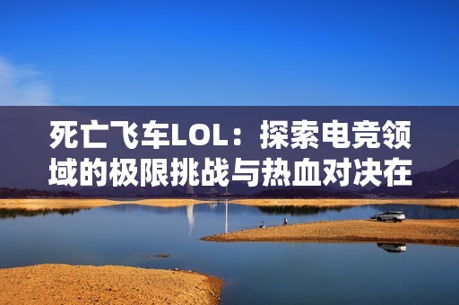 死亡飞车LOL：探索电竞领域的极限挑战与热血对决在月野游戏网的深度解析