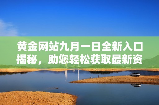 黄金网站九月一日全新入口揭秘，助您轻松获取最新资讯