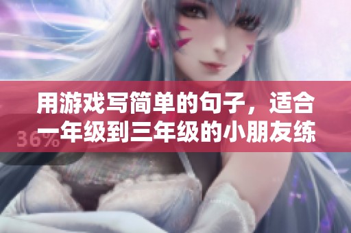 用游戏写简单的句子，适合一年级到三年级的小朋友练习语言表达能力的方法
