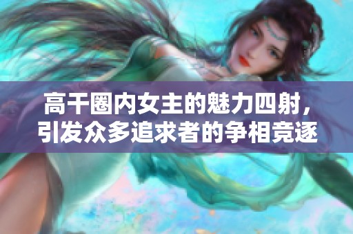 高干圈内女主的魅力四射，引发众多追求者的争相竞逐
