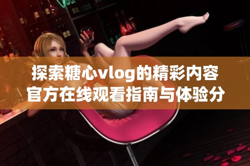 探索糖心vlog的精彩内容官方在线观看指南与体验分享