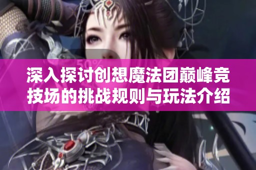 深入探讨创想魔法团巅峰竞技场的挑战规则与玩法介绍，让您轻松上手赢取胜利！