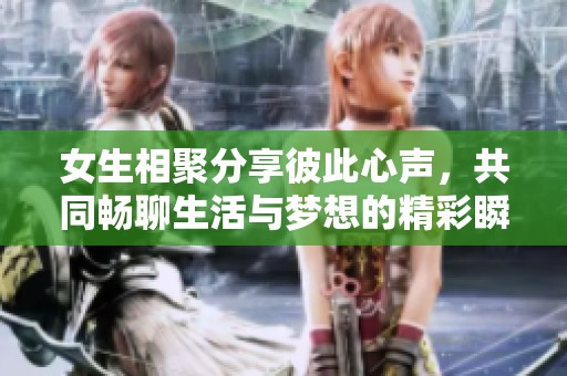 女生相聚分享彼此心声，共同畅聊生活与梦想的精彩瞬间。