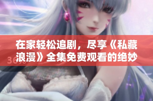 在家轻松追剧，尽享《私藏浪漫》全集免费观看的绝妙体验