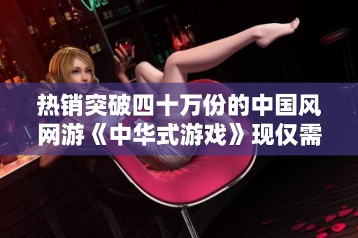 热销突破四十万份的中国风网游《中华式游戏》现仅需27元即可购买！