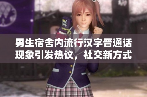 男生宿舍内流行汉字晋通话现象引发热议，社交新方式成热点话题