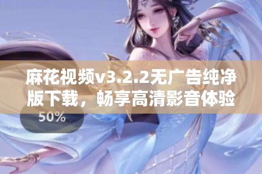 麻花视频v3.2.2无广告纯净版下载，畅享高清影音体验
