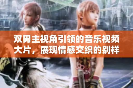 双男主视角引领的音乐视频大片，展现情感交织的别样旅程