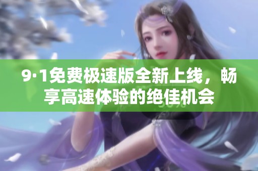 9·1免费极速版全新上线，畅享高速体验的绝佳机会