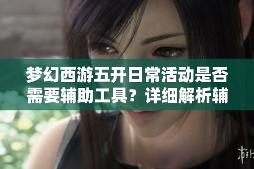 梦幻西游五开日常活动是否需要辅助工具？详细解析辅助数量及其影响