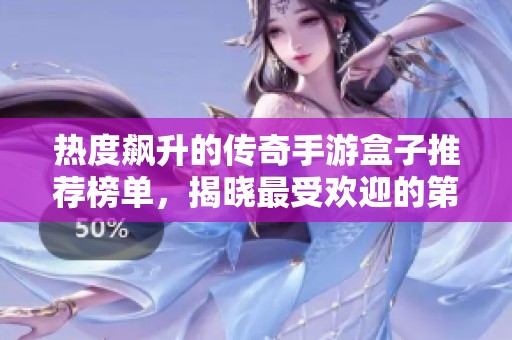 热度飙升的传奇手游盒子推荐榜单，揭晓最受欢迎的第一名游戏盒子