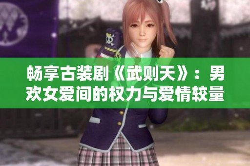 畅享古装剧《武则天》：男欢女爱间的权力与爱情较量