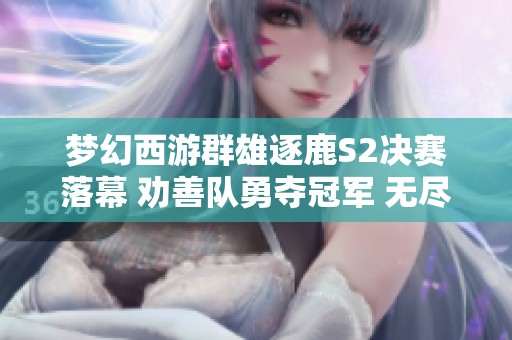 梦幻西游群雄逐鹿S2决赛落幕 劝善队勇夺冠军 无尽火域成功卫冕称号