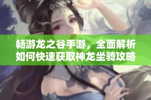 畅游龙之谷手游，全面解析如何快速获取神龙坐骑攻略与技巧