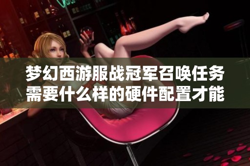 梦幻西游服战冠军召唤任务需要什么样的硬件配置才能成功组队完成任务