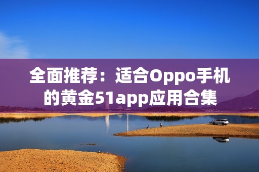 全面推荐：适合Oppo手机的黄金51app应用合集