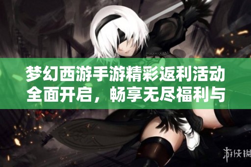 梦幻西游手游精彩返利活动全面开启，畅享无尽福利与乐趣等你来体验