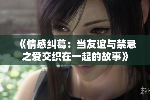 《情感纠葛：当友谊与禁忌之爱交织在一起的故事》
