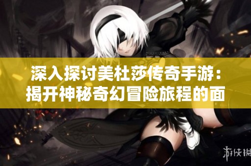 深入探讨美杜莎传奇手游：揭开神秘奇幻冒险旅程的面纱与魅力