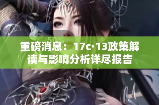 重磅消息：17c·13政策解读与影响分析详尽报告