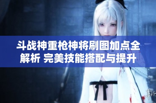 斗战神重枪神将刷图加点全解析 完美技能搭配与提升攻略分享