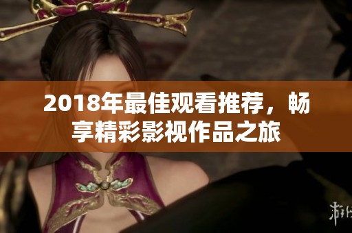 2018年最佳观看推荐，畅享精彩影视作品之旅