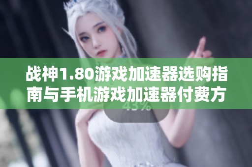 战神1.80游戏加速器选购指南与手机游戏加速器付费方式解析