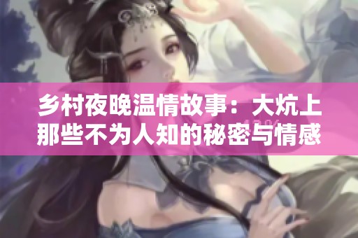 乡村夜晚温情故事：大炕上那些不为人知的秘密与情感交织
