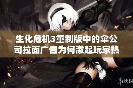 生化危机3重制版中的伞公司拉面广告为何激起玩家热议揭示了怎样的游戏文化现象