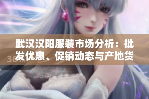 武汉汉阳服装市场分析：批发优惠、促销动态与产地货源信息汇总