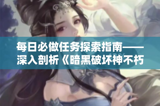每日必做任务探索指南——深入剖析《暗黑破坏神不朽》的精彩游戏内容与玩法策略