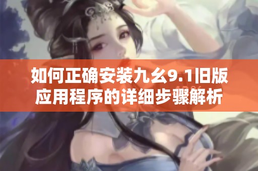 如何正确安装九幺9.1旧版应用程序的详细步骤解析