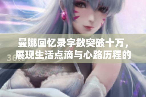 曼娜回忆录字数突破十万，展现生活点滴与心路历程的感人故事