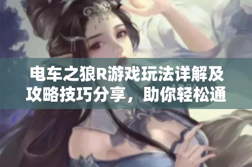 电车之狼R游戏玩法详解及攻略技巧分享，助你轻松通关与提升体验