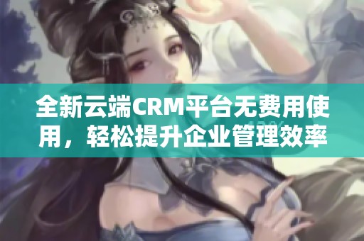 全新云端CRM平台无费用使用，轻松提升企业管理效率