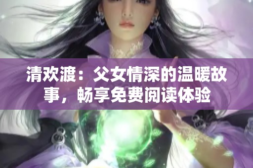 清欢渡：父女情深的温暖故事，畅享免费阅读体验