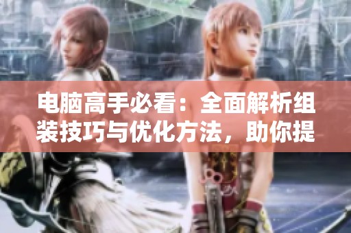 电脑高手必看：全面解析组装技巧与优化方法，助你提升用户体验与观众满意度