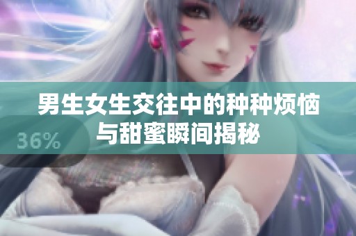 男生女生交往中的种种烦恼与甜蜜瞬间揭秘