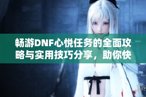 畅游DNF心悦任务的全面攻略与实用技巧分享，助你快速提升角色实力