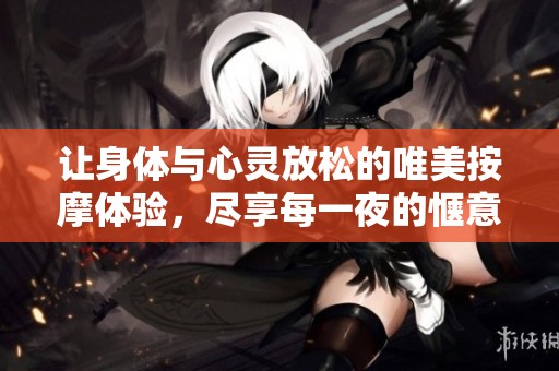 让身体与心灵放松的唯美按摩体验，尽享每一夜的惬意时光