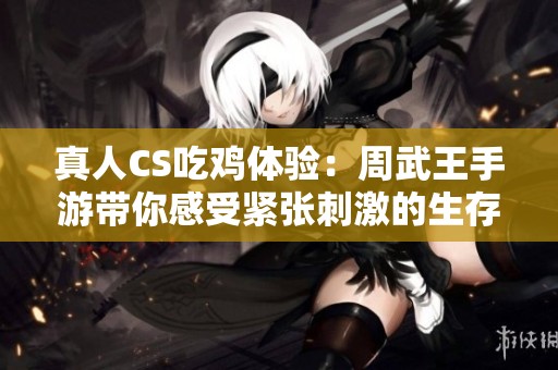 真人CS吃鸡体验：周武王手游带你感受紧张刺激的生存挑战与策略对抗