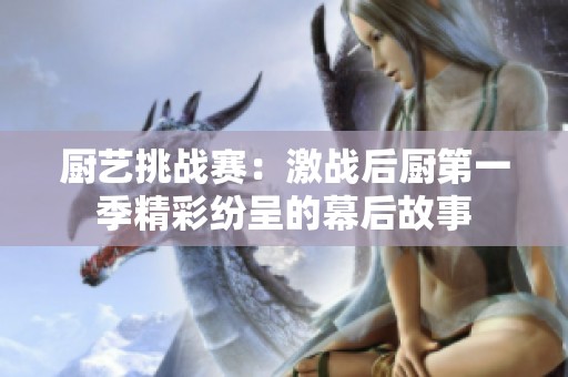 厨艺挑战赛：激战后厨第一季精彩纷呈的幕后故事