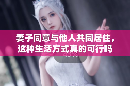 妻子同意与他人共同居住，这种生活方式真的可行吗