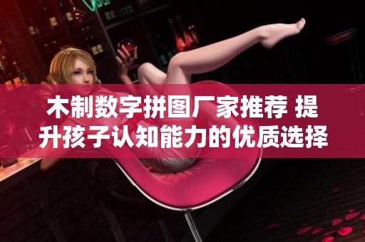 木制数字拼图厂家推荐 提升孩子认知能力的优质选择与供应商介绍