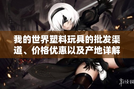 我的世界塑料玩具的批发渠道、价格优惠以及产地详解，让您轻松选择！