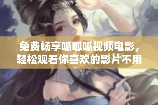 免费畅享呱呱呱视频电影，轻松观看你喜欢的影片不用花钱