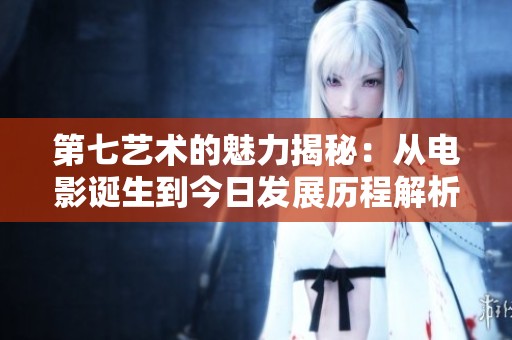 第七艺术的魅力揭秘：从电影诞生到今日发展历程解析
