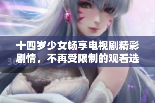 十四岁少女畅享电视剧精彩剧情，不再受限制的观看选择