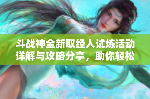 斗战神全新取经人试炼活动详解与攻略分享，助你轻松挑战提升实力