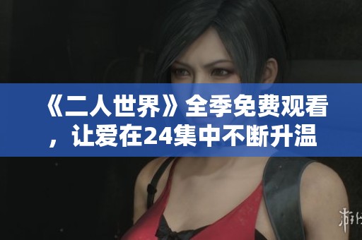《二人世界》全季免费观看，让爱在24集中不断升温